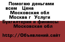 Помогаю деньгами всем › Цена ­ 1 000 000 - Московская обл., Москва г. Услуги » Бухгалтерия и финансы   . Московская обл.